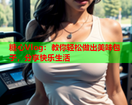 糖心Vlog：教你轻松做出美味包子，分享快乐生活