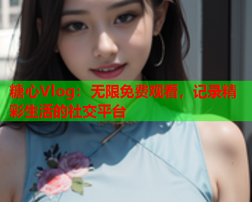 糖心Vlog：无限免费观看，记录精彩生活的社交平台