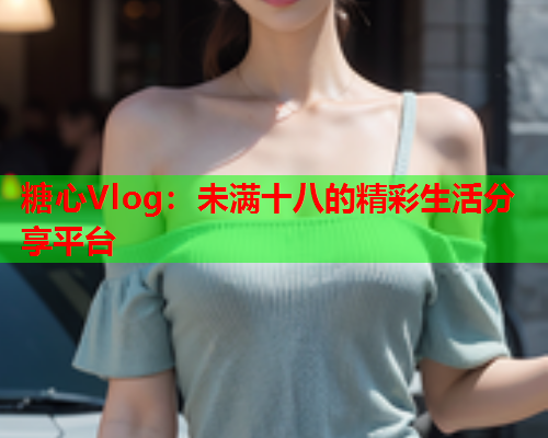糖心Vlog：未满十八的精彩生活分享平台
