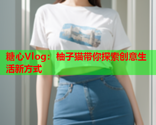 糖心Vlog：柚子猫带你探索创意生活新方式