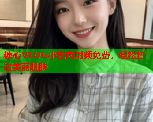 糖心VLOG小桃内射频免费，轻松打造美丽肌肤
