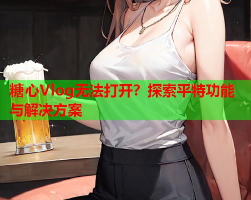 糖心Vlog无法打开？探索平特功能与解决方案