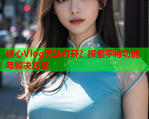 糖心Vlog无法打开？探索平特功能与解决方案