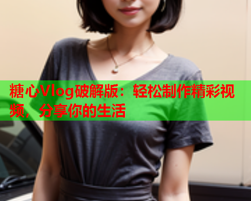 糖心Vlog破解版：轻松制作精彩视频，分享你的生活