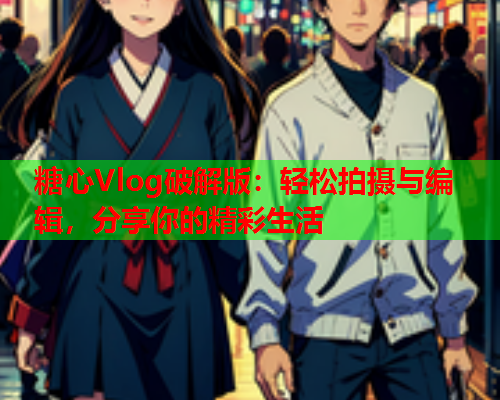糖心Vlog破解版：轻松拍摄与编辑，分享你的精彩生活