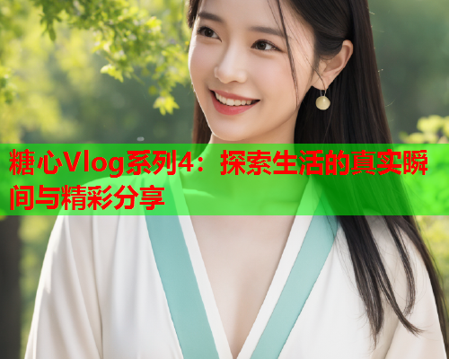 糖心Vlog系列4：探索生活的真实瞬间与精彩分享