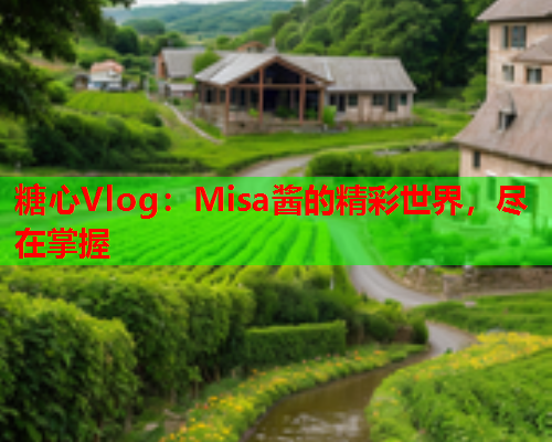 糖心Vlog：Misa酱的精彩世界，尽在掌握