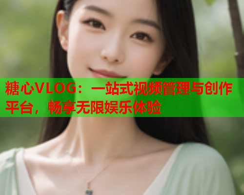 糖心VLOG：一站式视频管理与创作平台，畅享无限娱乐体验