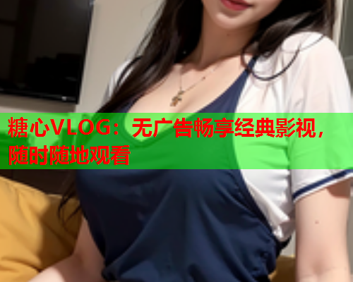 糖心VLOG：无广告畅享经典影视，随时随地观看
