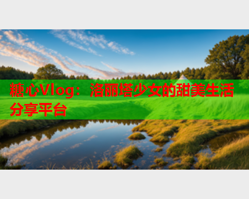 糖心Vlog：洛丽塔少女的甜美生活分享平台