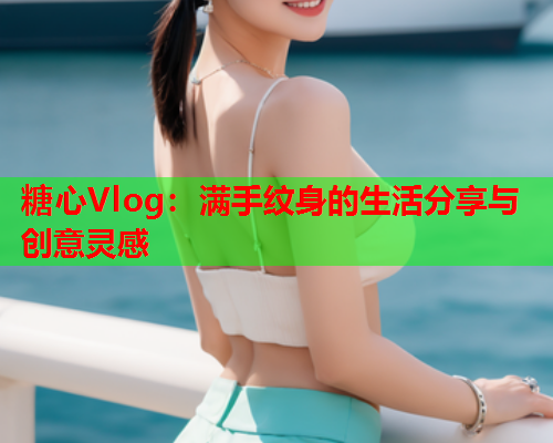 糖心Vlog：满手纹身的生活分享与创意灵感
