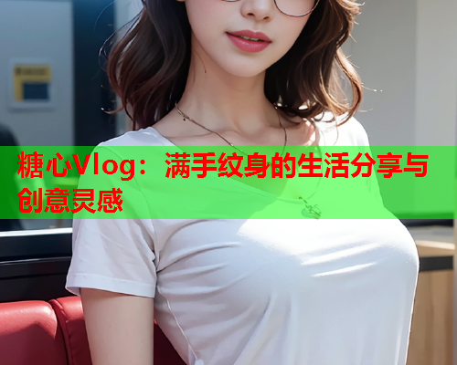 糖心Vlog：满手纹身的生活分享与创意灵感