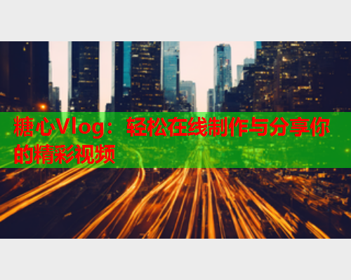 糖心Vlog：轻松在线制作与分享你的精彩视频
