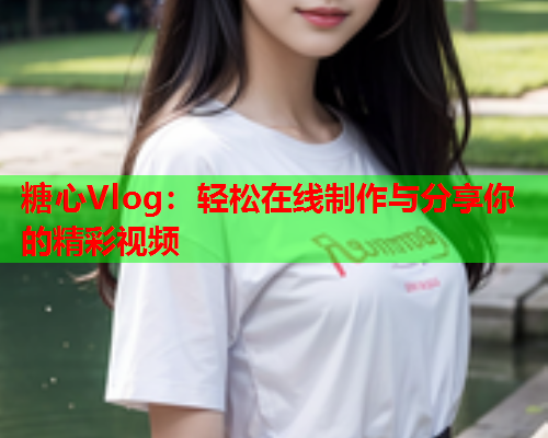 糖心Vlog：轻松在线制作与分享你的精彩视频