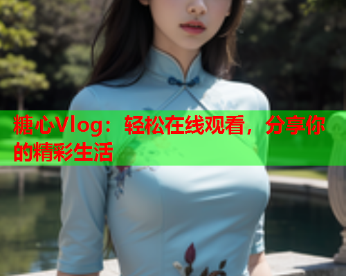 糖心Vlog：轻松在线观看，分享你的精彩生活