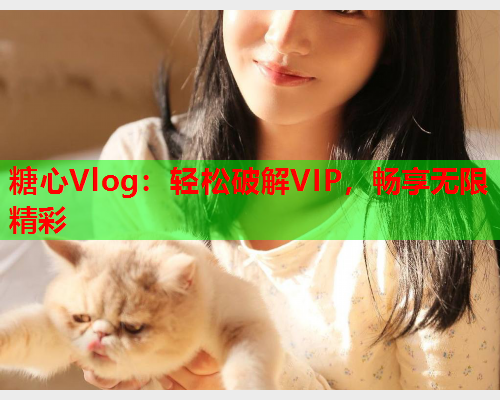 糖心Vlog：轻松破解VIP，畅享无限精彩