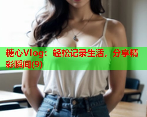 糖心Vlog：轻松记录生活，分享精彩瞬间(9)