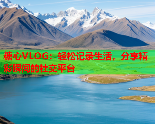 糖心VLOG：轻松记录生活，分享精彩瞬间的社交平台
