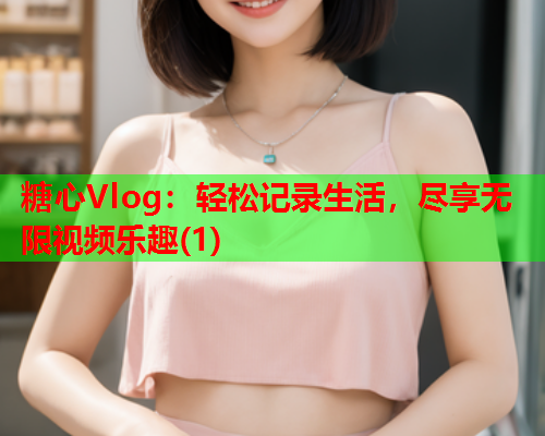 糖心Vlog：轻松记录生活，尽享无限视频乐趣(1)