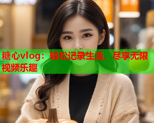 糖心vlog：轻松记录生活，尽享无限视频乐趣