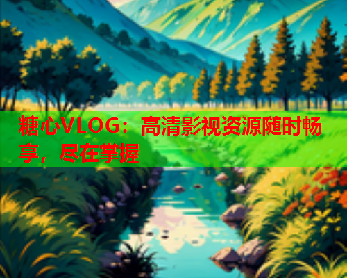 糖心VLOG：高清影视资源随时畅享，尽在掌握