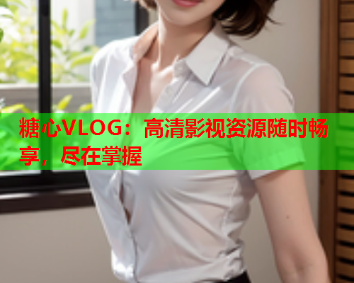 糖心VLOG：高清影视资源随时畅享，尽在掌握
