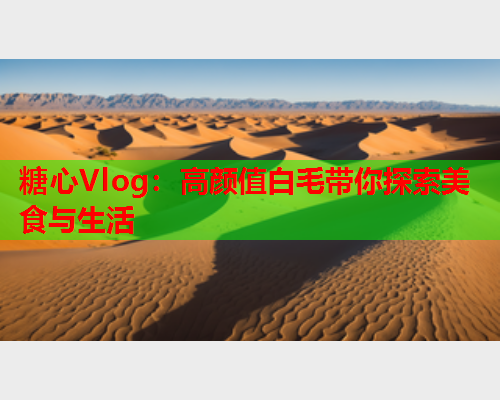 糖心Vlog：高颜值白毛带你探索美食与生活