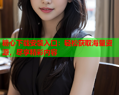 糖心下载安装入口：轻松获取海量资源，尽享精彩内容