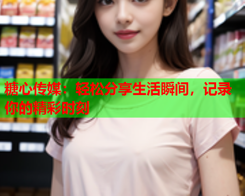 糖心传媒：轻松分享生活瞬间，记录你的精彩时刻