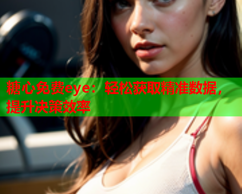 糖心免费eye：轻松获取精准数据，提升决策效率