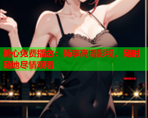 糖心免费播放：畅享高清影视，随时随地尽情观看