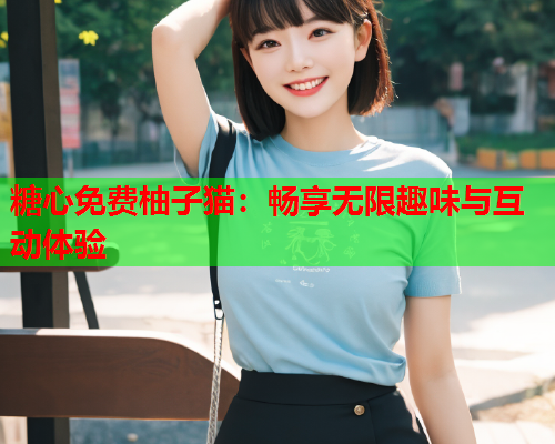 糖心免费柚子猫：畅享无限趣味与互动体验