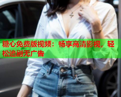 糖心免费版视频：畅享高清影视，轻松追剧无广告
