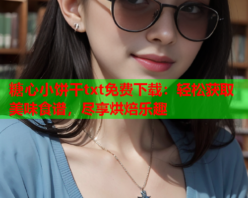 糖心小饼干txt免费下载：轻松获取美味食谱，尽享烘焙乐趣
