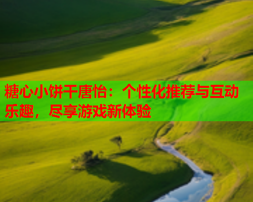 糖心小饼干唐怡：个性化推荐与互动乐趣，尽享游戏新体验