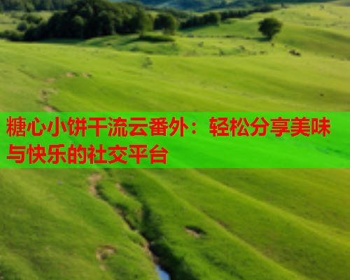 糖心小饼干流云番外：轻松分享美味与快乐的社交平台