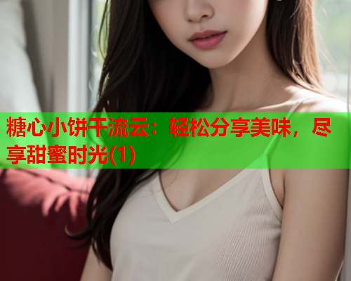 糖心小饼干流云：轻松分享美味，尽享甜蜜时光(1)