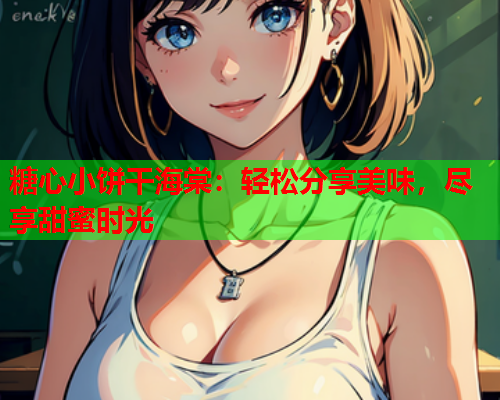 糖心小饼干海棠：轻松分享美味，尽享甜蜜时光