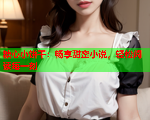糖心小饼干：畅享甜蜜小说，轻松阅读每一刻