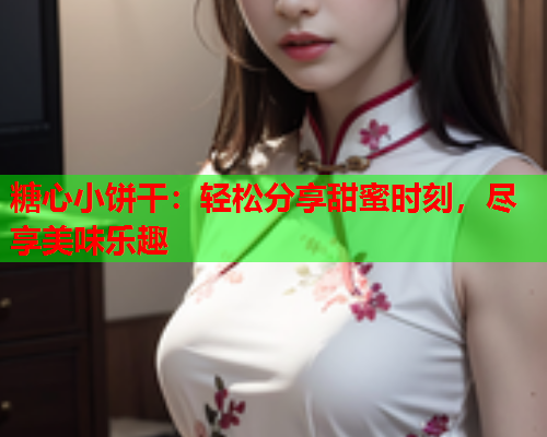 糖心小饼干：轻松分享甜蜜时刻，尽享美味乐趣