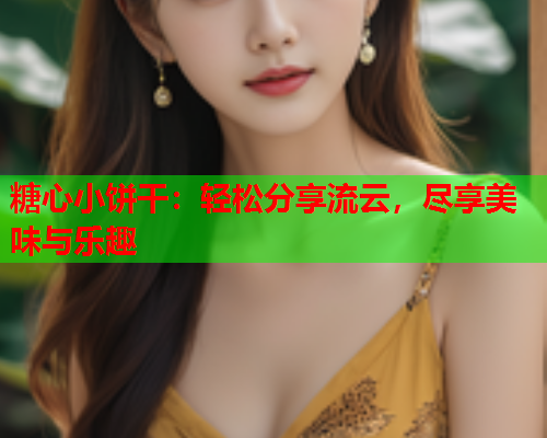 糖心小饼干：轻松分享流云，尽享美味与乐趣