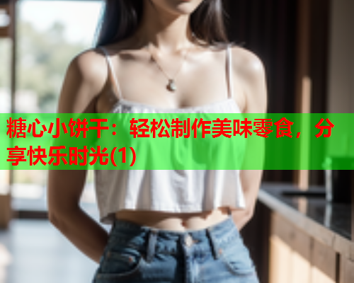 糖心小饼干：轻松制作美味零食，分享快乐时光(1)