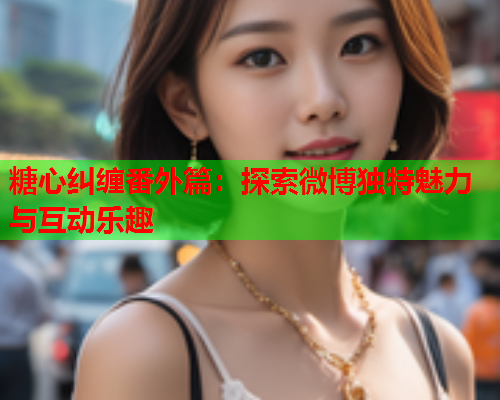 糖心纠缠番外篇：探索微博独特魅力与互动乐趣