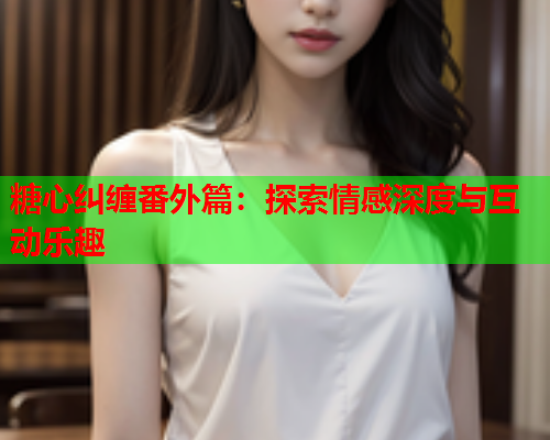糖心纠缠番外篇：探索情感深度与互动乐趣