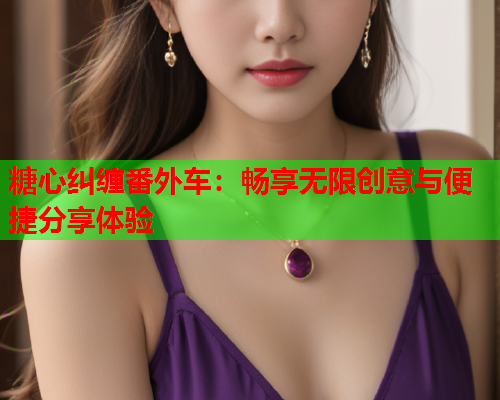 糖心纠缠番外车：畅享无限创意与便捷分享体验