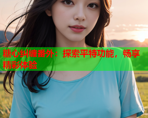糖心纠缠番外：探索平特功能，畅享精彩体验