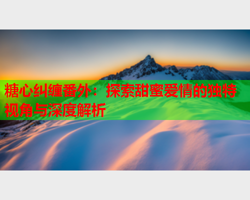 糖心纠缠番外：探索甜蜜爱情的独特视角与深度解析