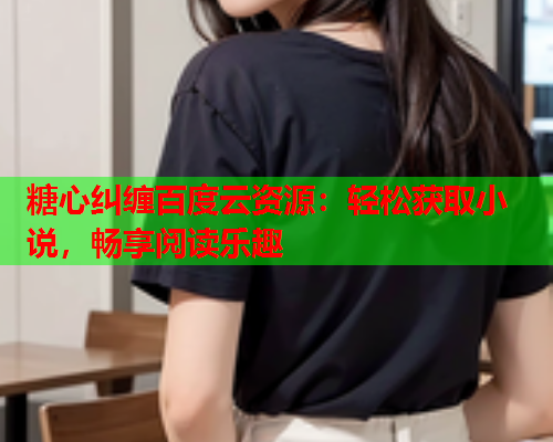 糖心纠缠百度云资源：轻松获取小说，畅享阅读乐趣