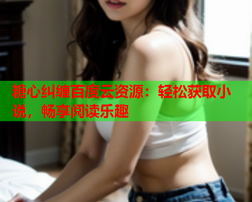 糖心纠缠百度云资源：轻松获取小说，畅享阅读乐趣