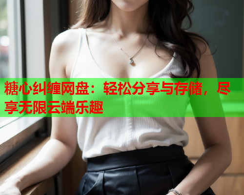 糖心纠缠网盘：轻松分享与存储，尽享无限云端乐趣